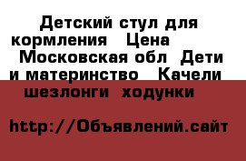 Детский стул для кормления › Цена ­ 3 000 - Московская обл. Дети и материнство » Качели, шезлонги, ходунки   